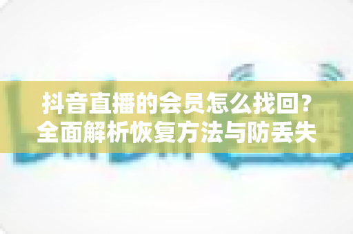 抖音直播的会员怎么找回？全面解析恢复方法与防丢失技巧