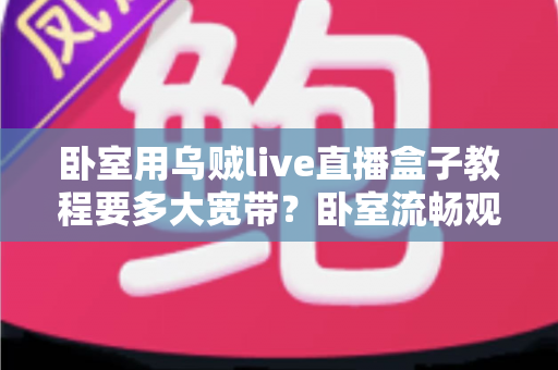 卧室用乌贼live直播盒子教程要多大宽带？卧室流畅观影带宽配置全指南