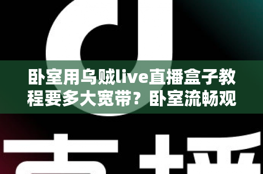 卧室用乌贼live直播盒子教程要多大宽带？卧室流畅观影带宽配置全指南