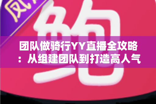 团队做骑行YY直播全攻略：从组建团队到打造高人气户外直播间的实战指南