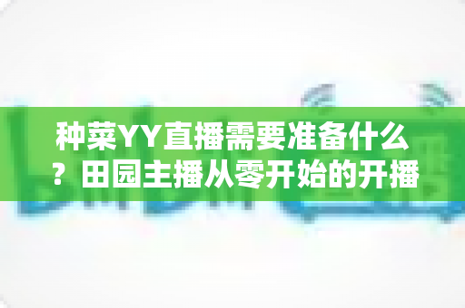 种菜YY直播需要准备什么？田园主播从零开始的开播全攻略