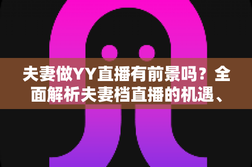 夫妻做YY直播有前景吗？全面解析夫妻档直播的机遇、挑战与成功攻略