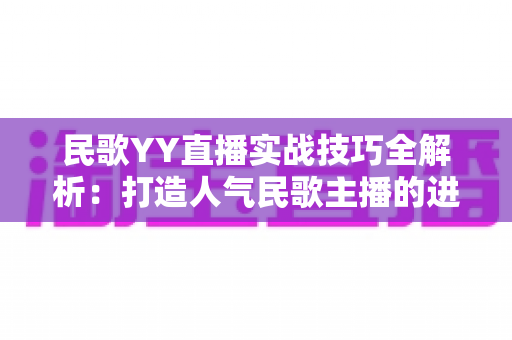 民歌YY直播实战技巧全解析：打造人气民歌主播的进阶指南
