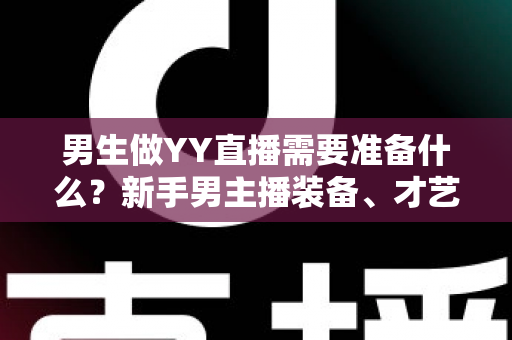 男生做YY直播需要准备什么？新手男主播装备、才艺与心态全攻略