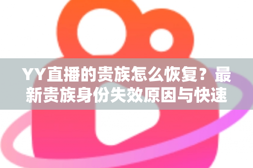 YY直播的贵族怎么恢复?最新贵族身份失效原因与快速恢复方法全攻略 YY直播的贵族怎么恢复?最新贵族身份失效原因与快速恢复方法全攻略