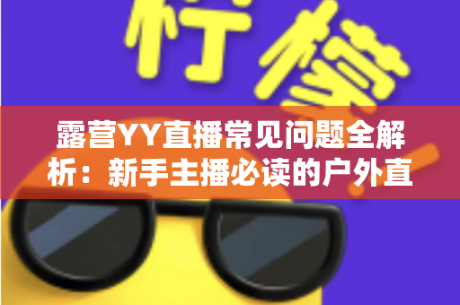 露营YY直播常见问题全解析：新手主播必读的户外直播实战指南