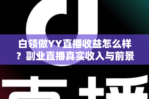 白领做YY直播收益怎么样？副业直播真实收入与前景全解析