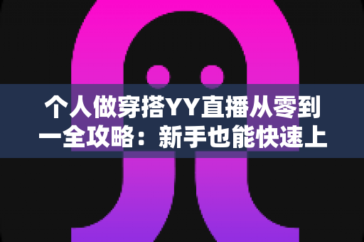个人做穿搭YY直播从零到一全攻略：新手也能快速上手的时尚变现指南