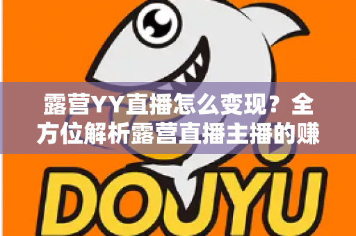 露营YY直播怎么变现？全方位解析露营直播主播的赚钱之道与实战策略
