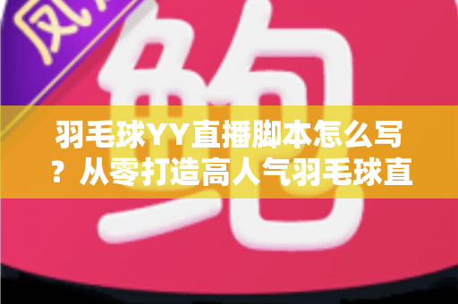 羽毛球YY直播脚本怎么写？从零打造高人气羽毛球直播间的实战指南