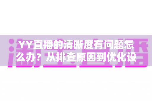 YY直播的清晰度有问题怎么办？从排查原因到优化设置的完整解决方案