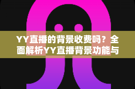 YY直播的背景收费吗？全面解析YY直播背景功能与公会挂靠的费用真相