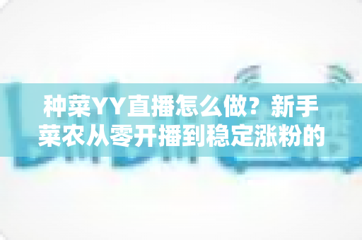 种菜YY直播怎么做？新手菜农从零开播到稳定涨粉的全流程实战指南