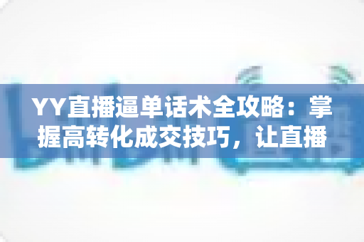 YY直播逼单话术全攻略:掌握高转化成交技巧,让直播间订单持续增长 YY直播逼单话术全攻略:掌握高转化成交技巧,让直播间订单持续增长