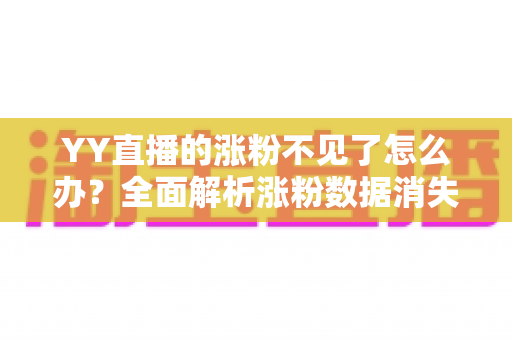 YY直播的涨粉不见了怎么办？全面解析涨粉数据消失的原因与高效解决方案