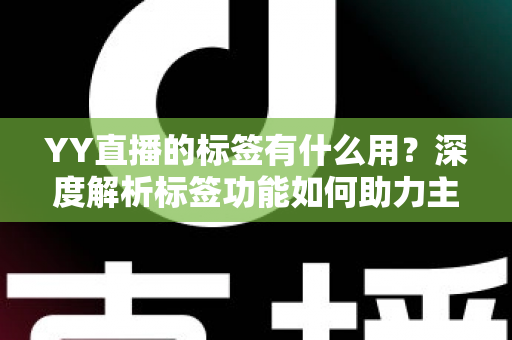 YY直播的标签有什么用？深度解析标签功能如何助力主播提升人气与曝光