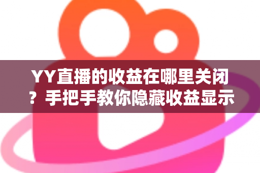 YY直播的收益在哪里关闭？手把手教你隐藏收益显示的完整操作指南与实用技巧