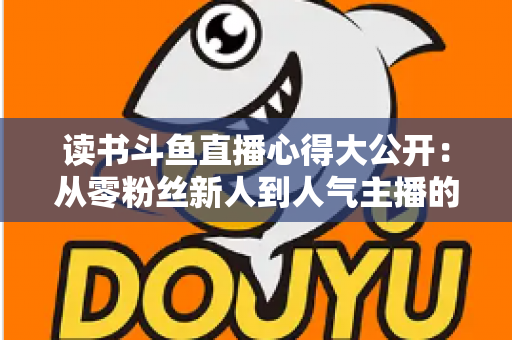 读书斗鱼直播心得大公开：从零粉丝新人到人气主播的实战经验与避坑指南