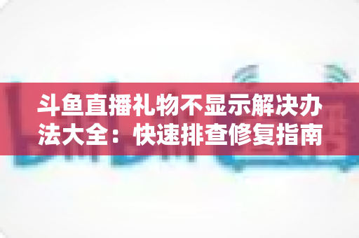 斗鱼直播礼物不显示解决办法大全：快速排查修复指南，让每一份心意都清晰可见