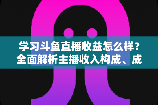 学习斗鱼直播收益怎么样？全面解析主播收入构成、成长路径与变现技巧