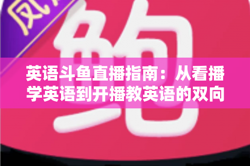 英语斗鱼直播指南:从看播学英语到开播教英语的双向全攻略 英语斗鱼直播指南:从看播学英语到开播教英语的双向全攻略