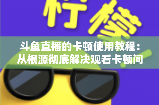 斗鱼直播的卡顿使用教程：从根源彻底解决观看卡顿问题的完整指南