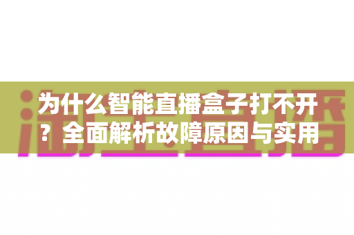 为什么智能直播盒子打不开?全面解析故障原因与实用解决方案指南 为什么智能直播盒子打不开?全面解析故障原因与实用解决方案指南