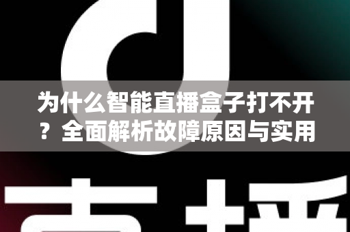 为什么智能直播盒子打不开?全面解析故障原因与实用解决方案指南 为什么智能直播盒子打不开?全面解析故障原因与实用解决方案指南