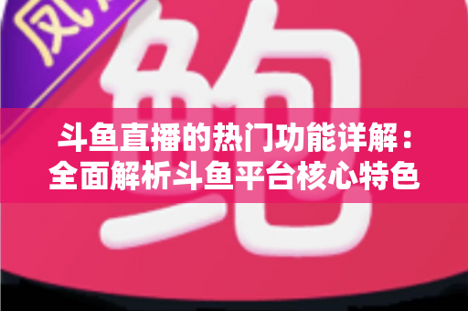 斗鱼直播的热门功能详解：全面解析斗鱼平台核心特色与实用使用指南