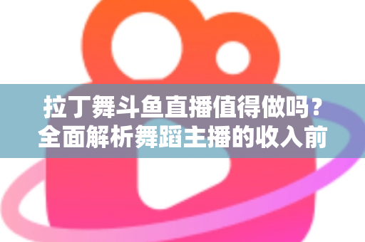 拉丁舞斗鱼直播值得做吗?全面解析舞蹈主播的收入前景与发展潜力 拉丁舞斗鱼直播值得做吗?全面解析舞蹈主播的收入前景与发展潜力