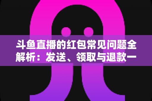 斗鱼直播的红包常见问题全解析：发送、领取与退款一站式实用指南