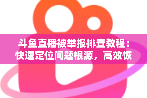 斗鱼直播被举报排查教程:快速定位问题根源,高效恢复正常直播权益 斗鱼直播被举报排查教程:快速定位问题根源,高效恢复正常直播权益