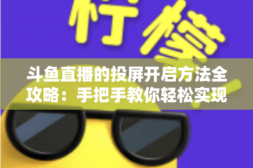 斗鱼直播的投屏开启方法全攻略：手把手教你轻松实现大屏观看体验