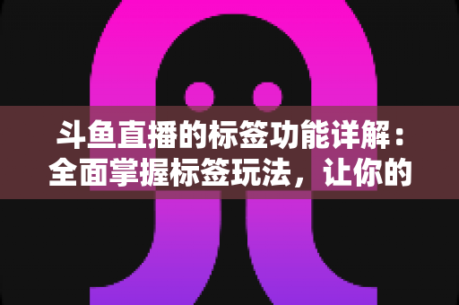 斗鱼直播的标签功能详解：全面掌握标签玩法，让你的直播间脱颖而出
