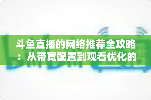 斗鱼直播的网络推荐全攻略：从带宽配置到观看优化的实用指南