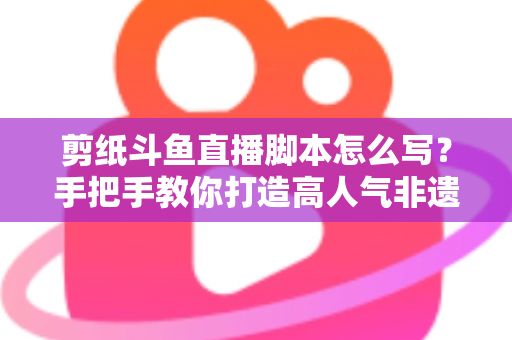 剪纸斗鱼直播脚本怎么写?手把手教你打造高人气非遗剪纸直播间的完整指南 剪纸斗鱼直播脚本怎么写?手把手教你打造高人气非遗剪纸直播间的完整指南