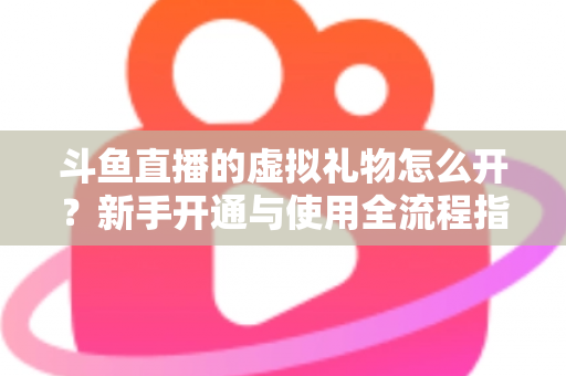 斗鱼直播的虚拟礼物怎么开？新手开通与使用全流程指南