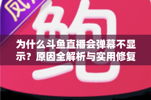 为什么斗鱼直播会弹幕不显示？原因全解析与实用修复指南