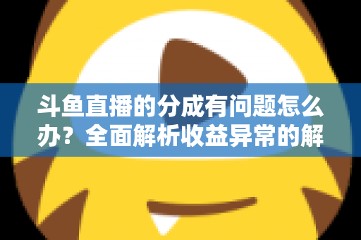 斗鱼直播的分成有问题怎么办？全面解析收益异常的解决方案与预防技巧