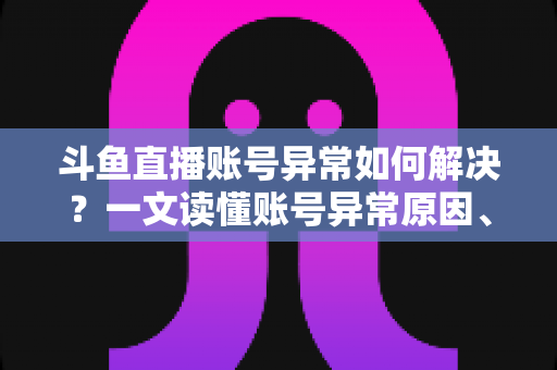 斗鱼直播账号异常如何解决?一文读懂账号异常原因、处理步骤与预防技巧全攻略 斗鱼直播账号异常如何解决?一文读懂账号异常原因、处理步骤与预防技巧全攻略