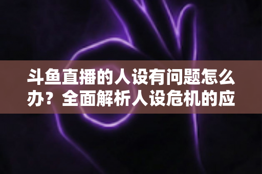 斗鱼直播的人设有问题怎么办?全面解析人设危机的应对与重塑之道 斗鱼直播的人设有问题怎么办?全面解析人设危机的应对与重塑之道