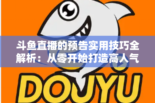 斗鱼直播的预告实用技巧全解析：从零开始打造高人气直播间的实战指南
