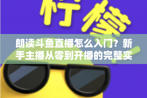 朗读斗鱼直播怎么入门?新手主播从零到开播的完整实战指南 朗读斗鱼直播怎么入门?新手主播从零到开播的完整实战指南