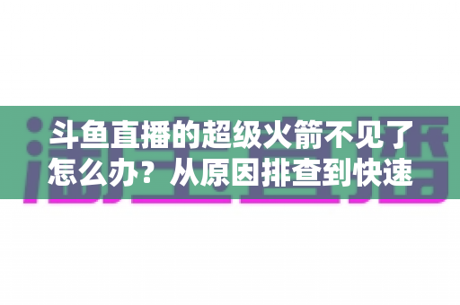 斗鱼直播的超级火箭不见了怎么办？从原因排查到快速找回的实用全攻略