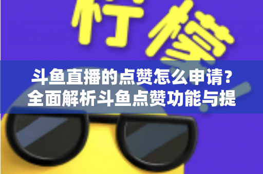 斗鱼直播的点赞怎么申请？全面解析斗鱼点赞功能与提升直播间人气的方法