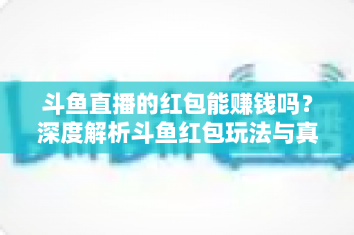 斗鱼直播的红包能赚钱吗？深度解析斗鱼红包玩法与真实收益情况