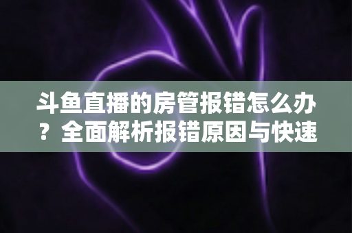 斗鱼直播的房管报错怎么办？全面解析报错原因与快速解决攻略