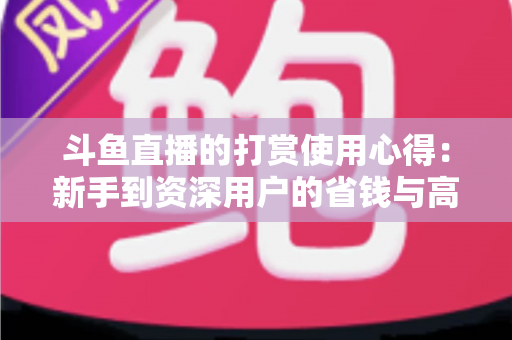 斗鱼直播的打赏使用心得：新手到资深用户的省钱与高效互动指南