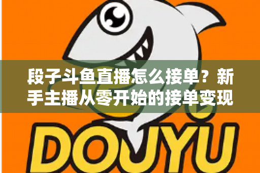 段子斗鱼直播怎么接单？新手主播从零开始的接单变现全攻略