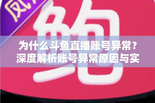 为什么斗鱼直播账号异常？深度解析账号异常原因与实用解决方法全指南